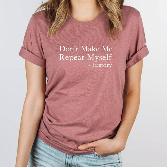 don't make me repeat myself, history shirt, funny history tshirt, sarcastic historian graphic tee, funny history quotes, political protest graphic tee, gift for history teacher